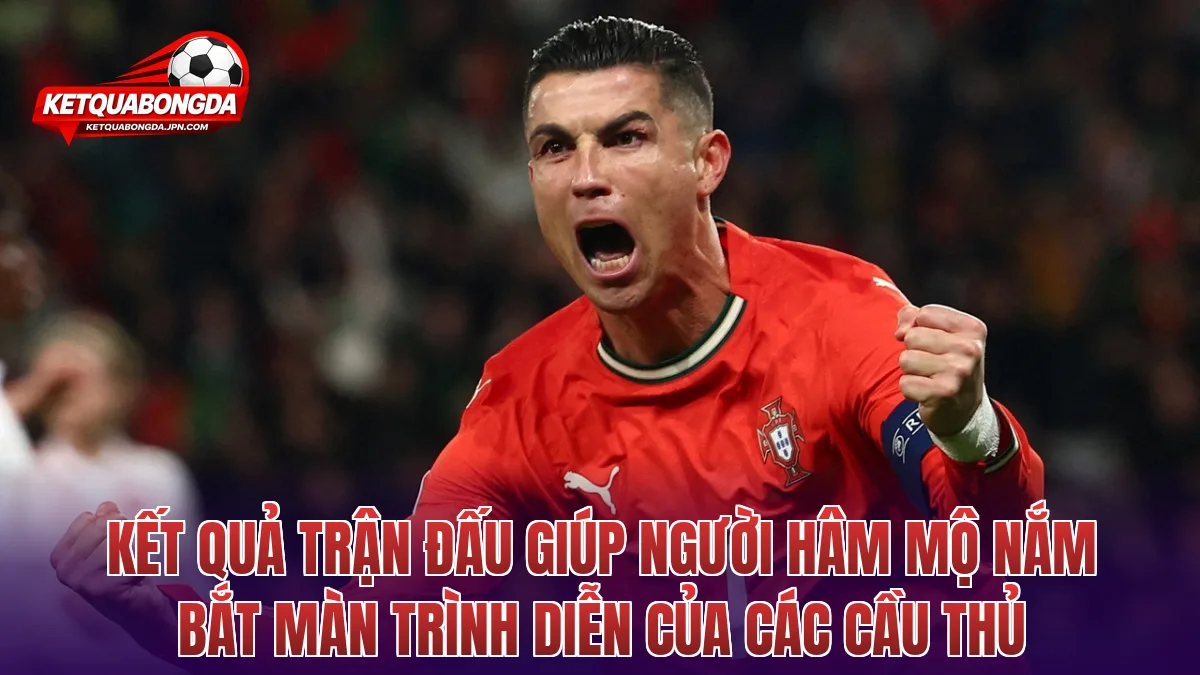 Kết quả trận đấu giúp người hâm mộ nắm bắt màn trình diễn của các cầu thủ