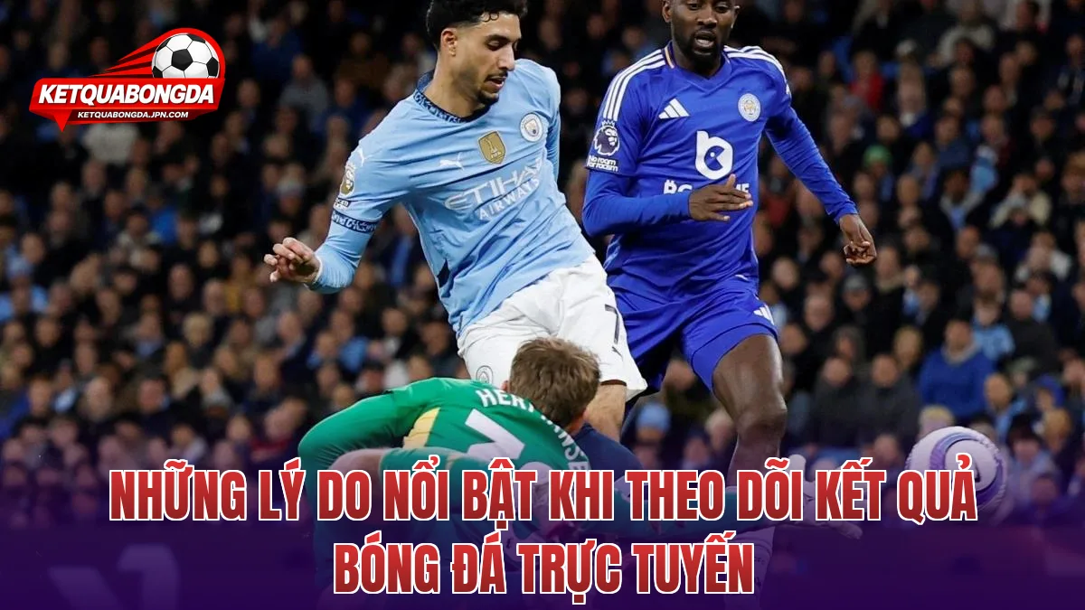 Những lý do nổi bật khi theo dõi kết quả bóng đá trực tuyến