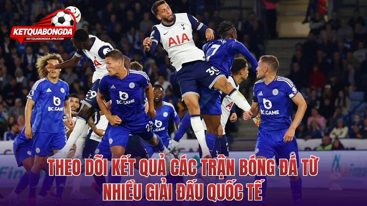 Theo dõi kết quả các trận bóng đá từ nhiều giải đấu quốc tế